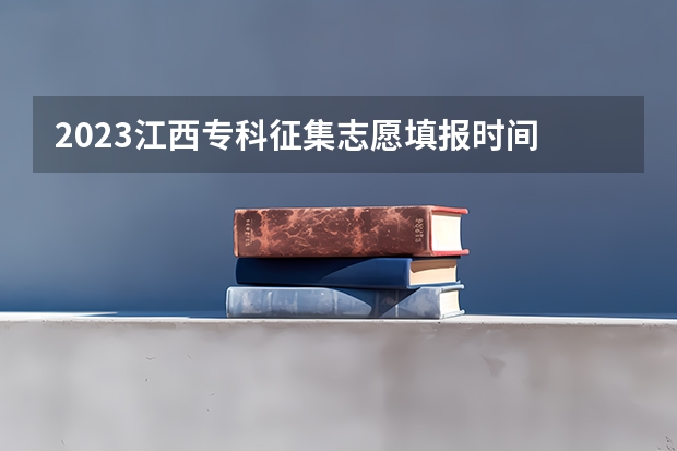 2023江西专科征集志愿填报时间 江西高考专科征集志愿时间2023