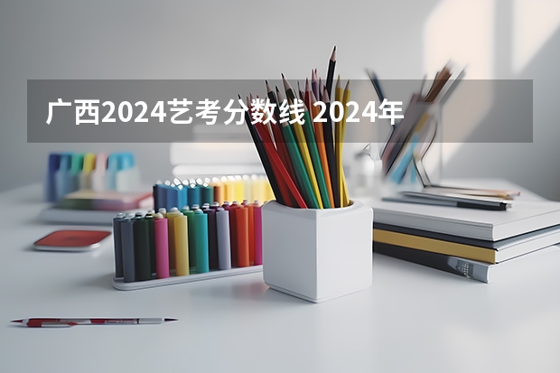 广西2024艺考分数线 2024年高考书法艺考政策