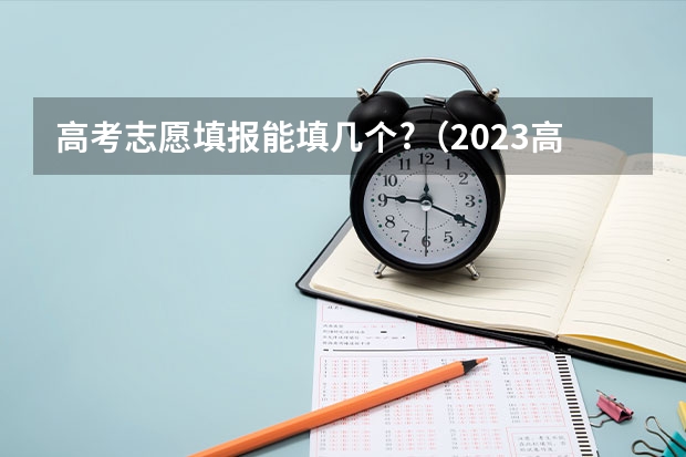 高考志愿填报能填几个?（2023高考志愿数量）