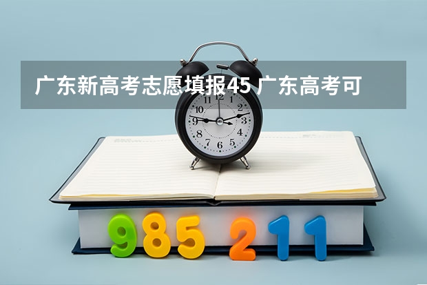 广东新高考志愿填报45 广东高考可以填几个志愿