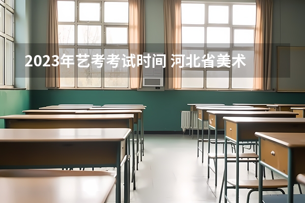 2023年艺考考试时间 河北省美术联考时间2024