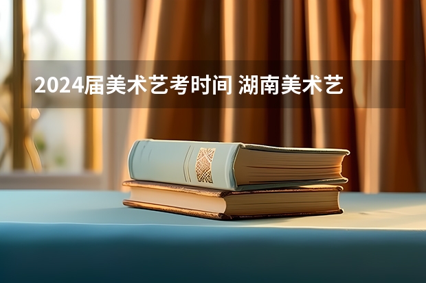 2024届美术艺考时间 湖南美术艺考时间