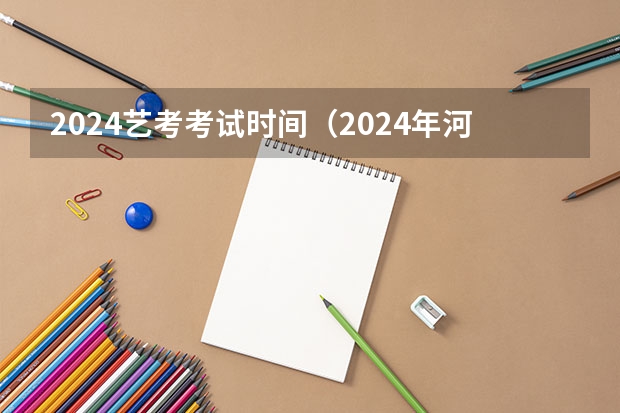 2024艺考考试时间（2024年河南美术艺考时间）