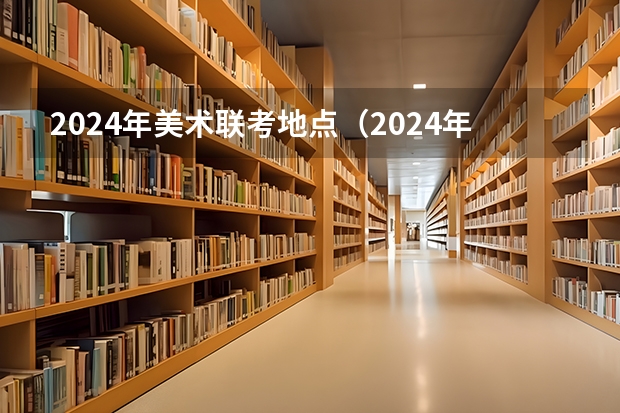 2024年美术联考地点（2024年艺考改革政策）