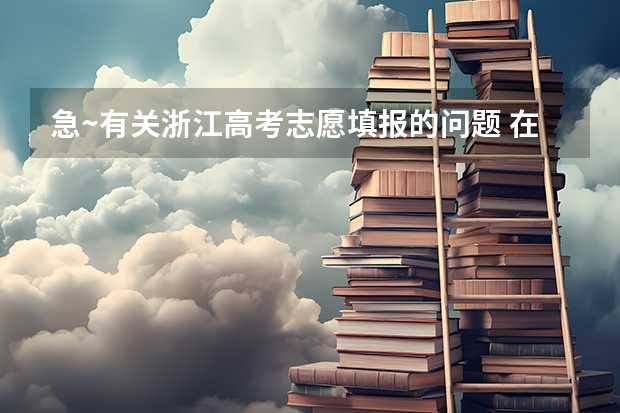 急~有关浙江高考志愿填报的问题 在线等（关于浙江高考志愿填报问题）