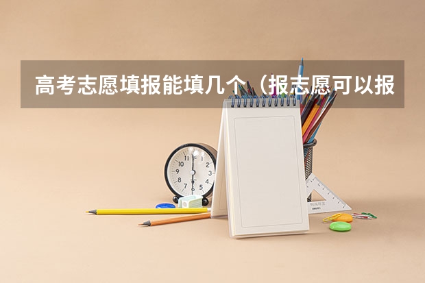 高考志愿填报能填几个（报志愿可以报几个学校几个专业）