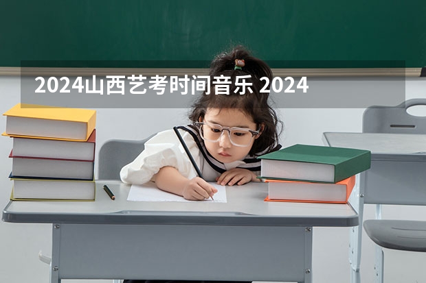 2024山西艺考时间音乐 2024年艺考的时间安排是怎样的？