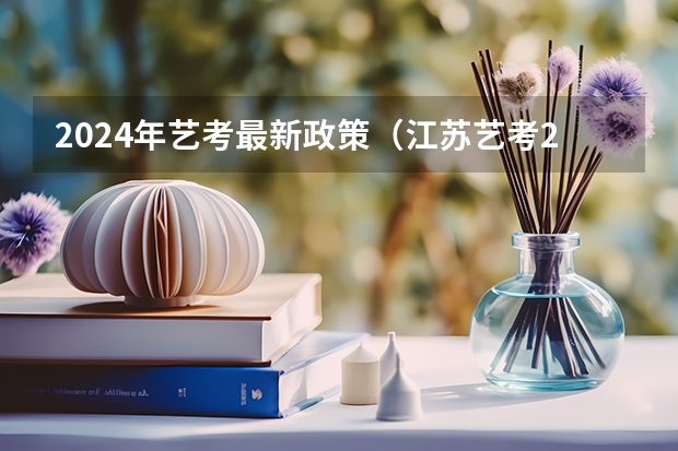 2024年艺考最新政策（江苏艺考2024新政策？）