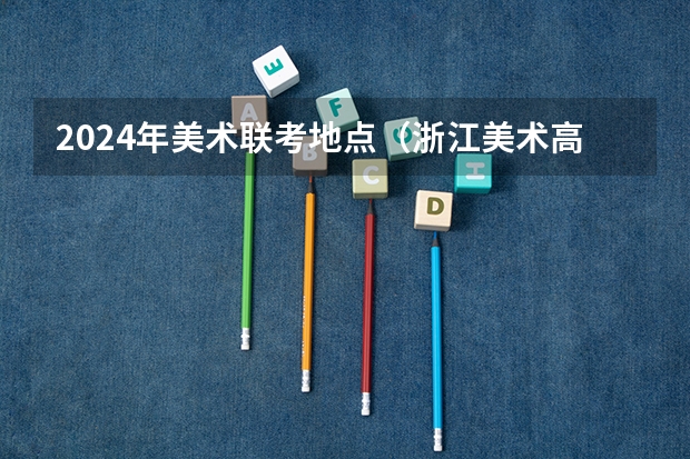2024年美术联考地点（浙江美术高考分数线）