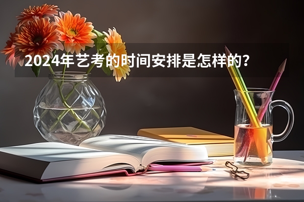 2024年艺考的时间安排是怎样的？ 贵州艺考分数线