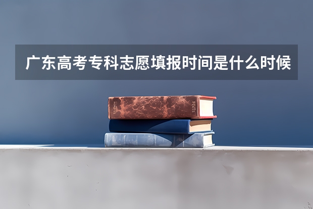 广东高考专科志愿填报时间是什么时候?