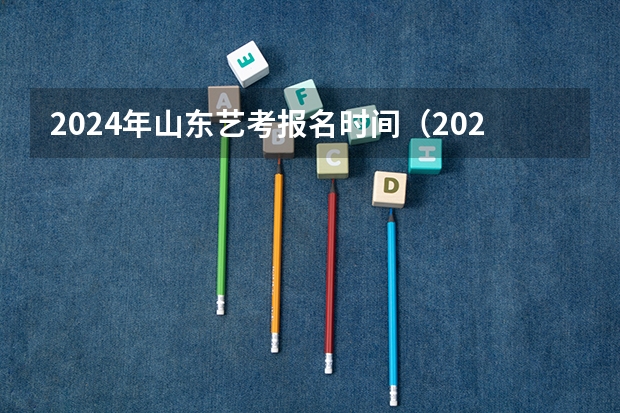 2024年山东艺考报名时间（2024年美术艺考政策）