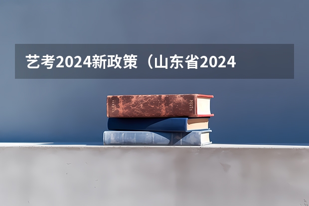艺考2024新政策（山东省2024艺考政策）