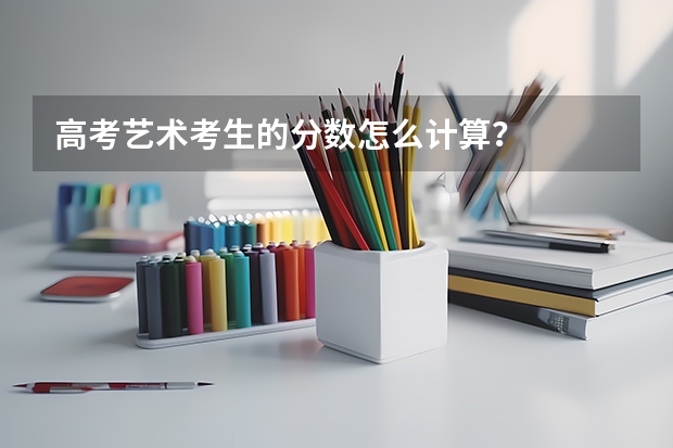 高考艺术考生的分数怎么计算？