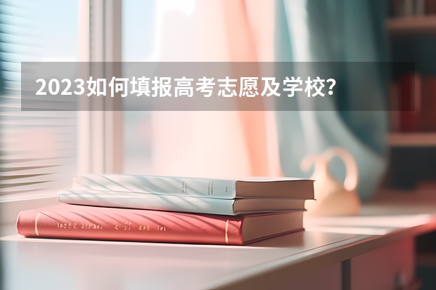 2023如何填报高考志愿及学校？
