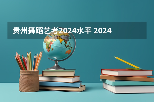 贵州舞蹈艺考2024水平 2024年舞蹈艺考新政策