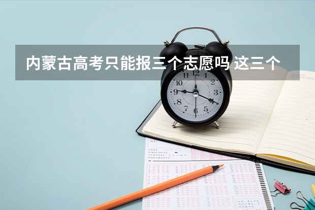 内蒙古高考只能报三个志愿吗 这三个志愿是只能来自同一个院校的三个专业吗 不能同时报两个院校吗