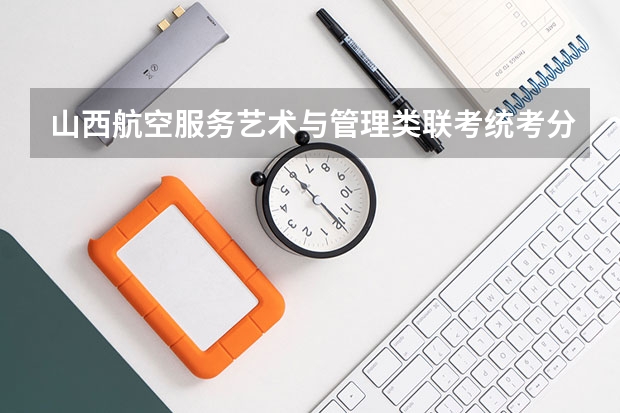 山西航空服务艺术与管理类联考/统考分数线是多少,上涨还是下降？(已回答)