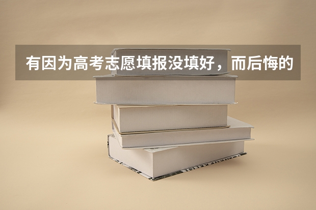 有因为高考志愿填报没填好，而后悔的吗？又该怎么办？