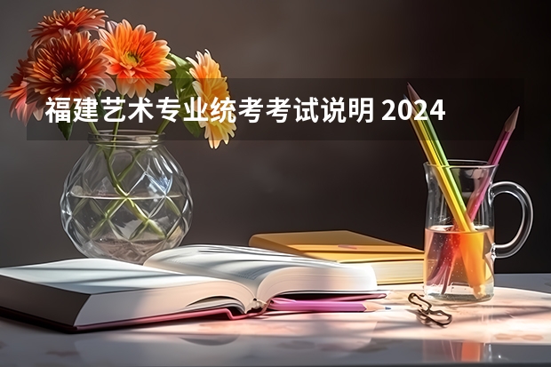 福建艺术专业统考考试说明 2024年起实行（2024美术联考分数线）