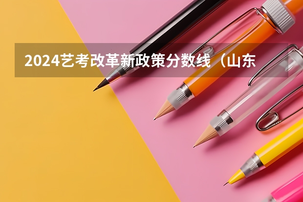 2024艺考改革新政策分数线（山东省2024艺考政策）