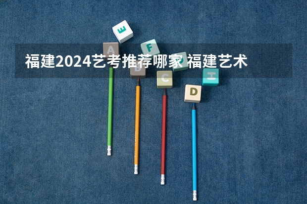 福建2024艺考推荐哪家 福建艺术专业统考考试说明 2024年起实行