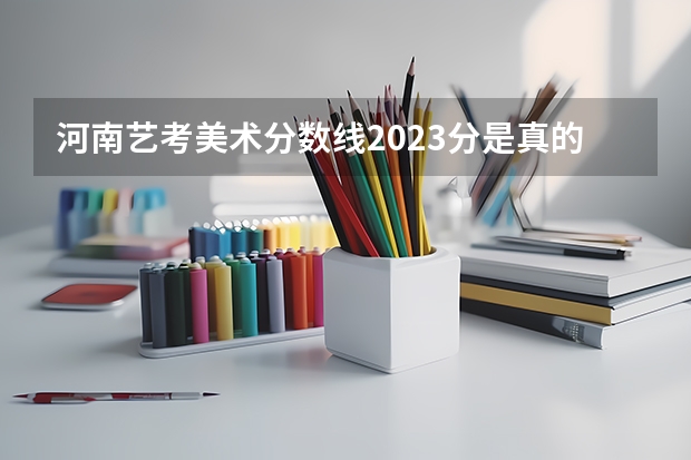 河南艺考美术分数线2023分是真的吗？