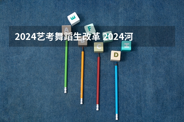 2024艺考舞蹈生改革 2024河北艺考政策