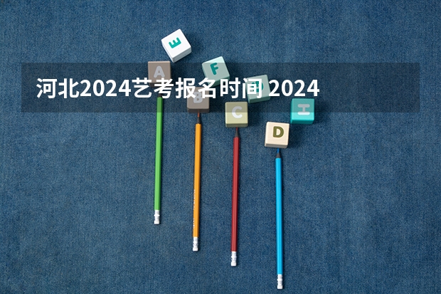 河北2024艺考报名时间 2024艺考考试时间