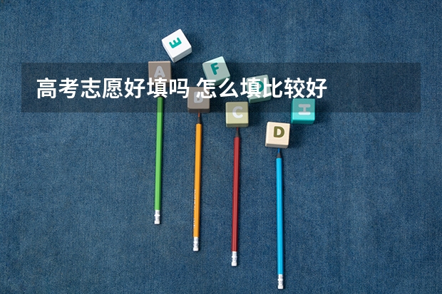 高考志愿好填吗 怎么填比较好