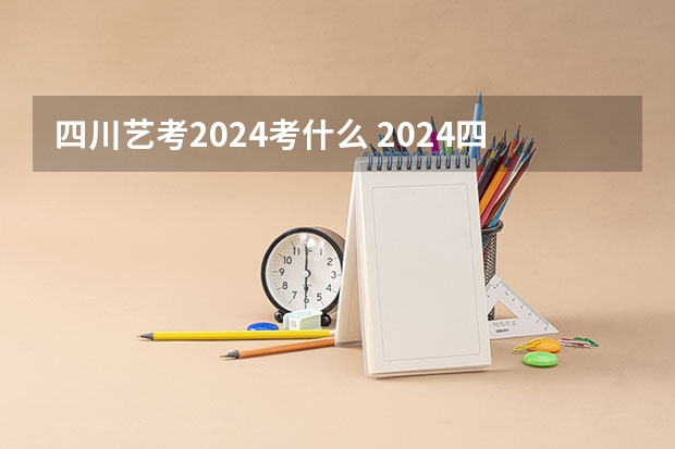 四川艺考2024考什么 2024四川艺考时间