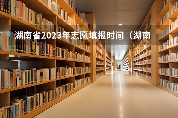 湖南省2023年志愿填报时间（湖南省2023年高考志愿填报时间）