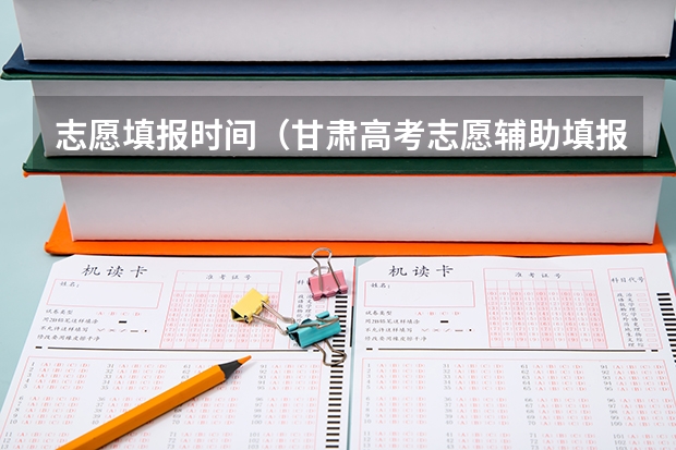 志愿填报时间（甘肃高考志愿辅助填报系统使用指南及入口）