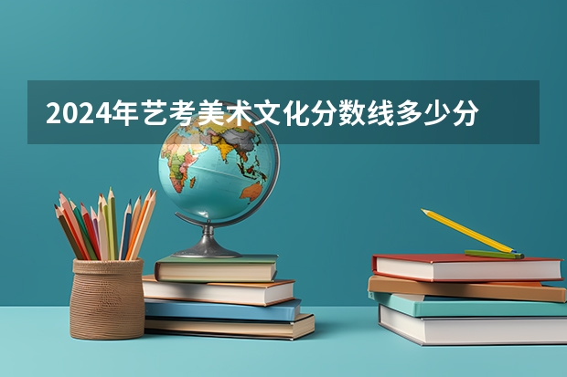 2024年艺考美术文化分数线多少分合格？
