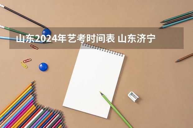 山东2024年艺考时间表 山东济宁市艺考考点有几个