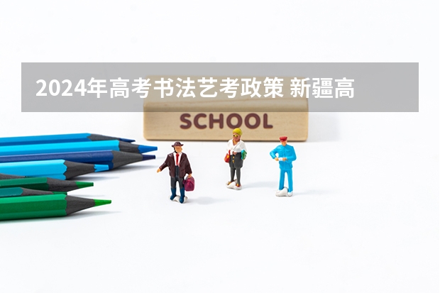 2024年高考书法艺考政策 新疆高考报名时间2024年具体时间