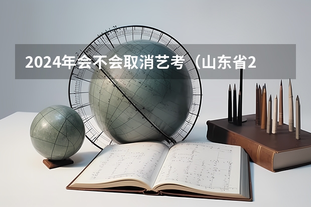 2024年会不会取消艺考（山东省2024艺考政策）