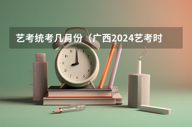 艺考统考几月份（广西2024艺考时间）
