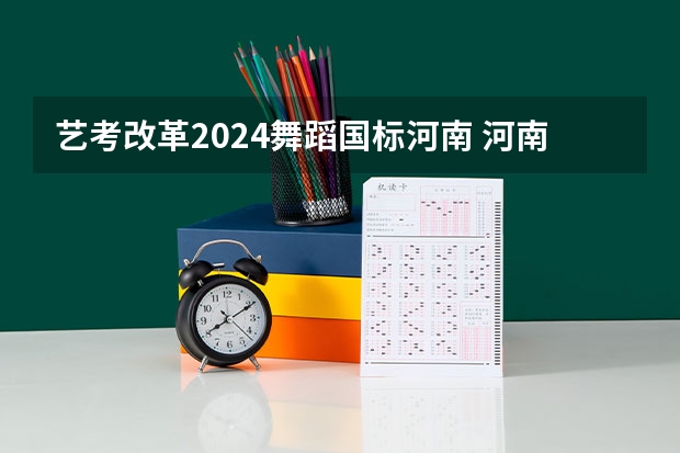 艺考改革2024舞蹈国标河南 河南省艺术考试时间2024