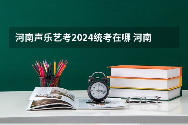 河南声乐艺考2024统考在哪 河南艺考时间