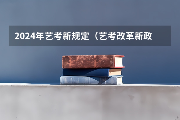 2024年艺考新规定（艺考改革新政策解读）