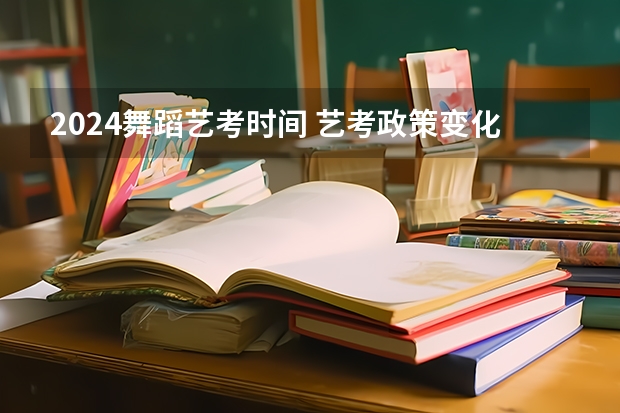 2024舞蹈艺考时间 艺考政策变化2024