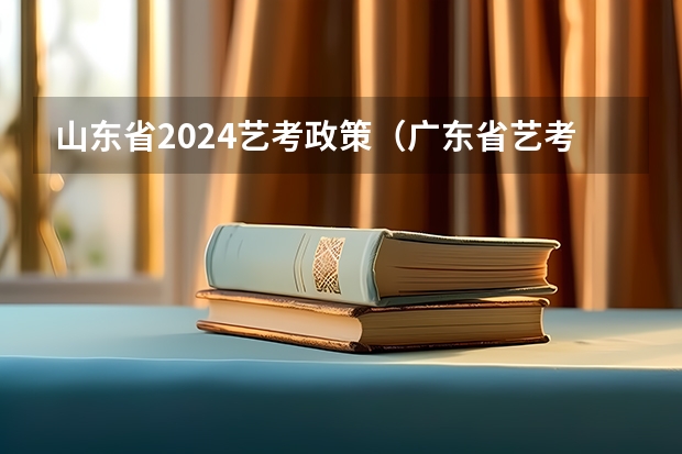 山东省2024艺考政策（广东省艺考2024新政策）