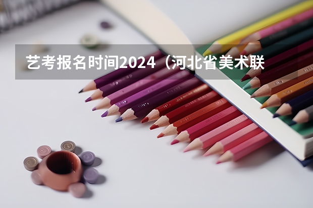 艺考报名时间2024（河北省美术联考时间2024）