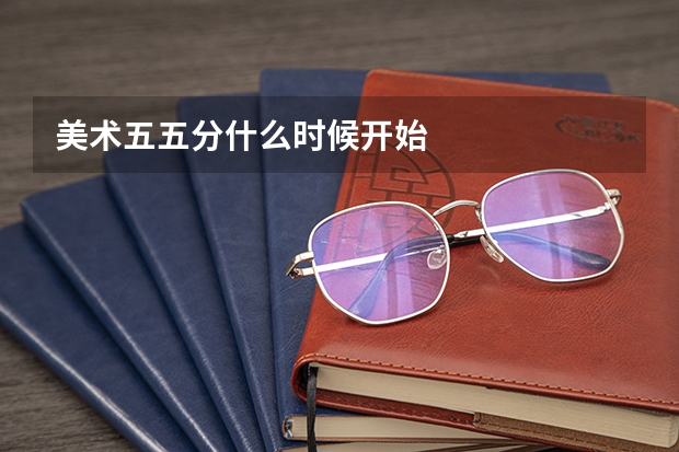 美术五五分什么时候开始