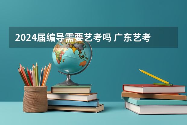 2024届编导需要艺考吗 广东艺考2024新政策