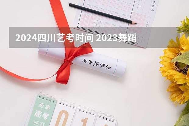 2024四川艺考时间 2023舞蹈艺考考试时间