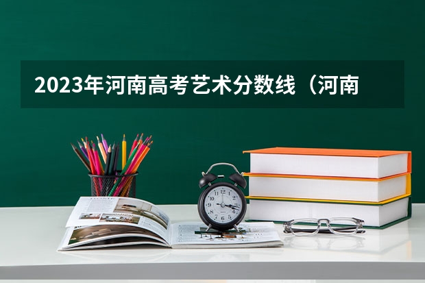 2023年河南高考艺术分数线（河南省艺术分数段）
