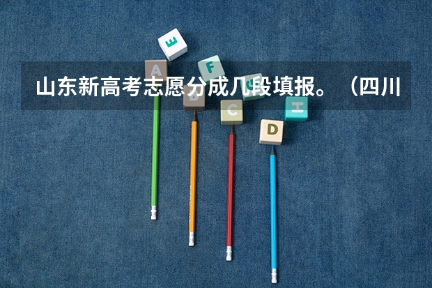 山东新高考志愿分成几段填报。（四川省2023年高考志愿填报时间）