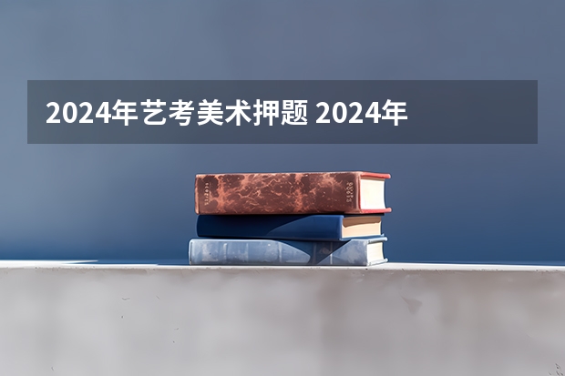 2024年艺考美术押题 2024年美术艺考政策